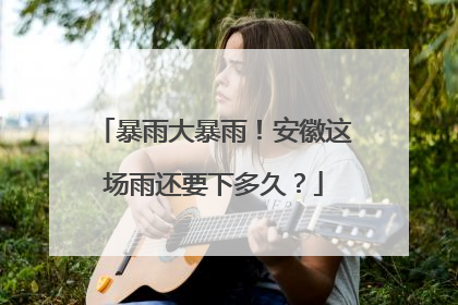 暴雨大暴雨！安徽这场雨还要下多久？