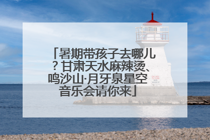 暑期带孩子去哪儿？甘肃天水麻辣烫、鸣沙山·月牙泉星空音乐会请你来