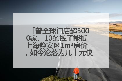 曾全球门店超3000家、10条裤子能抵上海静安区1m²房价，如今沦落为几十元快消品 真维斯，明天的太阳从哪里升起？