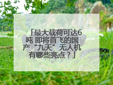 最大载荷可达6吨 即将首飞的国产“九天”无人机有哪些亮点？