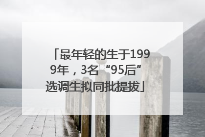 最年轻的生于1999年，3名“95后”选调生拟同批提拔