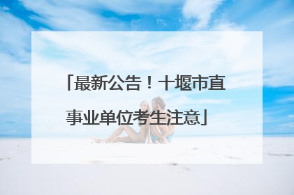 最新公告！十堰市直事业单位考生注意