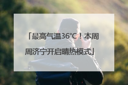 最高气温36℃！本周周济宁开启晴热模式