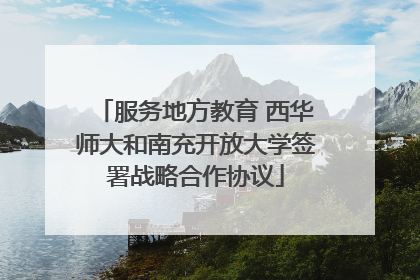 服务地方教育 西华师大和南充开放大学签署战略合作协议