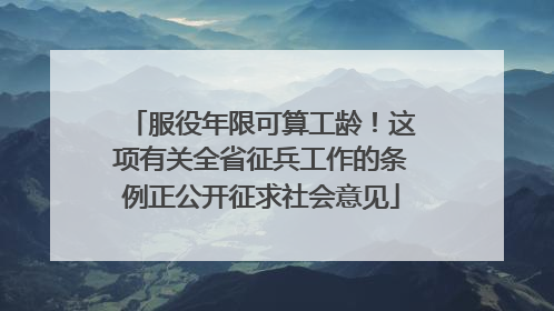 服役年限可算工龄！这项有关全省征兵工作的条例正公开征求社会意见