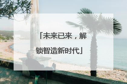 未来已来，解锁智造新时代
