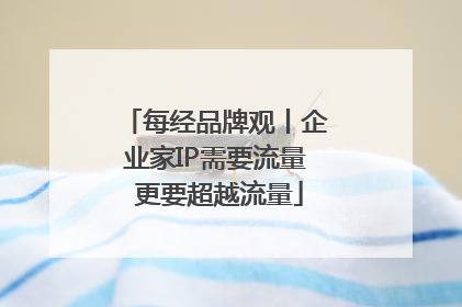 每经品牌观丨企业家IP需要流量 更要超越流量