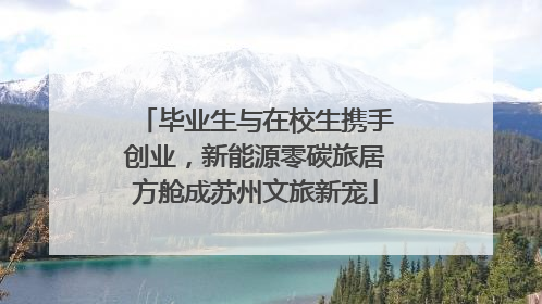 毕业生与在校生携手创业，新能源零碳旅居方舱成苏州文旅新宠