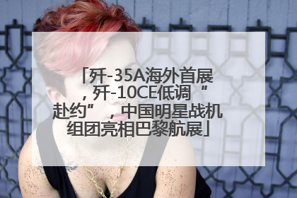 歼-35A海外首展，歼-10CE低调“赴约”，中国明星战机组团亮相巴黎航展