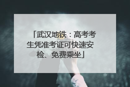 武汉地铁：高考考生凭准考证可快速安检、免费乘坐