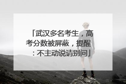 武汉多名考生，高考分数被屏蔽，提醒：不主动说请别问