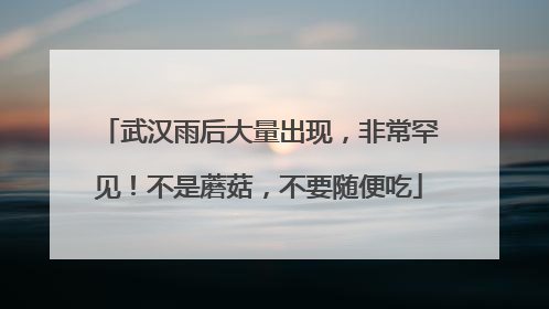 武汉雨后大量出现，非常罕见！不是蘑菇，不要随便吃