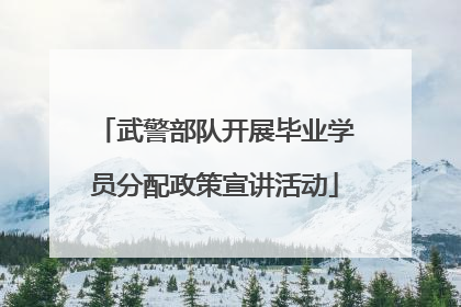 武警部队开展毕业学员分配政策宣讲活动