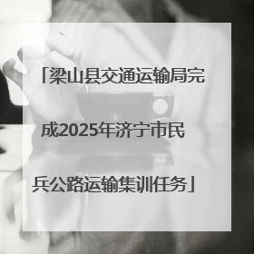 梁山县交通运输局完成2025年济宁市民兵公路运输集训任务