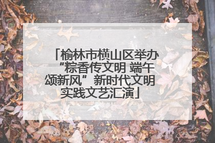 榆林市横山区举办“粽香传文明 端午颂新风”新时代文明实践文艺汇演