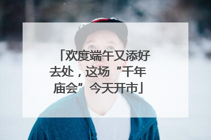 欢度端午又添好去处，这场“千年庙会”今天开市