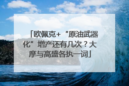 欧佩克+“原油武器化”增产还有几次？大摩与高盛各执一词
