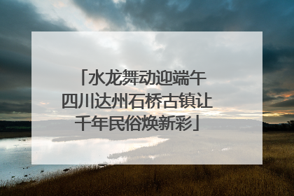 水龙舞动迎端午 四川达州石桥古镇让千年民俗焕新彩