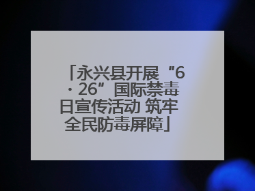 永兴县开展“6・26”国际禁毒日宣传活动 筑牢全民防毒屏障