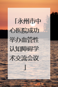 永州市中心医院成功举办血管性认知障碍学术交流会议