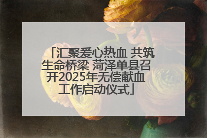 汇聚爱心热血 共筑生命桥梁 菏泽单县召开2025年无偿献血工作启动仪式