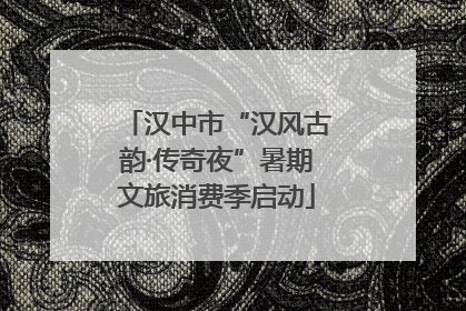 汉中市“汉风古韵·传奇夜”暑期文旅消费季启动