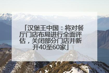 汉堡王中国：将对餐厅门店布局进行全面评估，关闭部分门店并新开40至60家