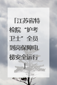 江苏省特检院“护考卫士”全员到岗保障电梯安全运行
