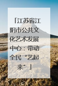 江苏省江阴市公共文化艺术发展中心：带动全民“艺起来”