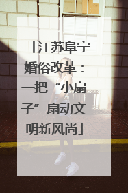 江苏阜宁婚俗改革：一把“小扇子”扇动文明新风尚