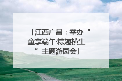 江西广昌：举办“童享端午·粽趣横生”主题游园会