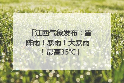 江西气象发布：雷阵雨！暴雨！大暴雨！最高35℃