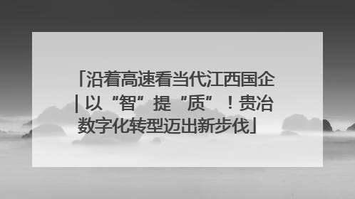 沿着高速看当代江西国企｜以“智”提“质”！贵冶数字化转型迈出新步伐
