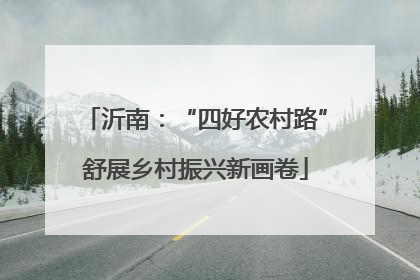 沂南：“四好农村路”舒展乡村振兴新画卷