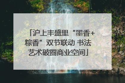 沪上丰盛里“墨香+粽香”双节联动 书法艺术破圈商业空间