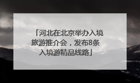 河北在北京举办入境旅游推介会，发布8条入境游精品线路