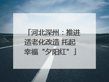 河北深州：推进适老化改造 托起幸福“夕阳红”