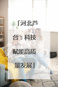 河北芦台：科技赋能高质量发展