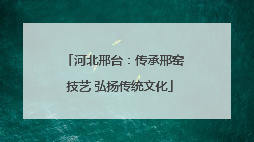 河北邢台：传承邢窑技艺 弘扬传统文化