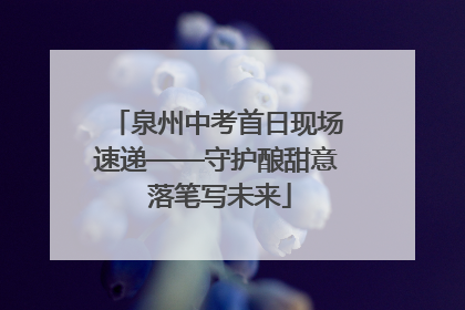 泉州中考首日现场速递——守护酿甜意 落笔写未来