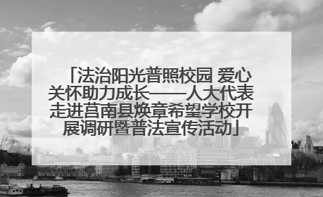 法治阳光普照校园 爱心关怀助力成长——人大代表走进莒南县焕章希望学校开展调研暨普法宣传活动