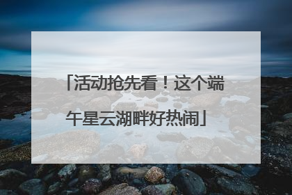 活动抢先看！这个端午星云湖畔好热闹