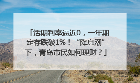 活期利率逼近0，一年期定存跌破1%！“降息潮”下，青岛市民如何理财？