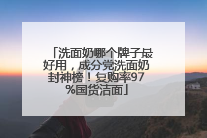 洗面奶哪个牌子最好用，成分党洗面奶封神榜！复购率97%国货洁面