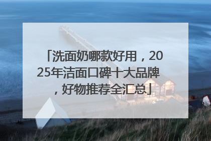 洗面奶哪款好用，2025年洁面口碑十大品牌，好物推荐全汇总