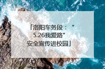 洛阳车务段：“5.26我爱路”安全宣传进校园