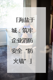 海盐于城：筑牢企业消防安全“防火墙”