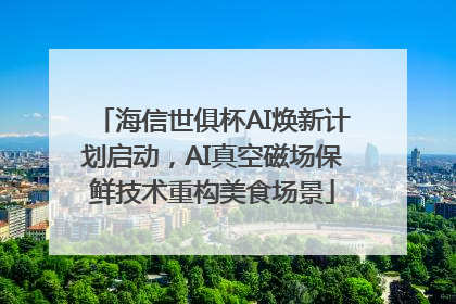 海信世俱杯AI焕新计划启动，AI真空磁场保鲜技术重构美食场景