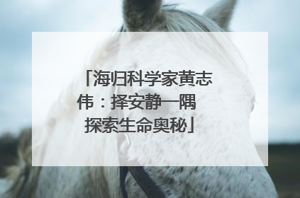 海归科学家黄志伟：择安静一隅 探索生命奥秘