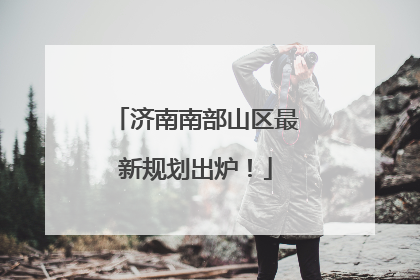 济南南部山区最新规划出炉！